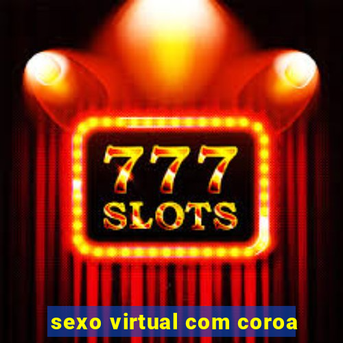 sexo virtual com coroa